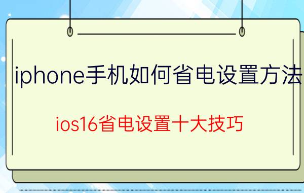 iphone手机如何省电设置方法 ios16省电设置十大技巧？